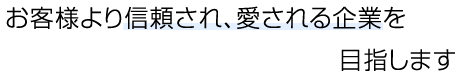 お客様より信頼され、愛される企業を目指します