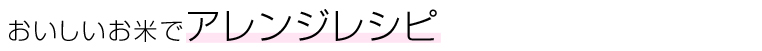 おいしいお米でアレンジレシピ