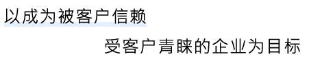 以成为被客户信赖、受客户青睐的企业为目标